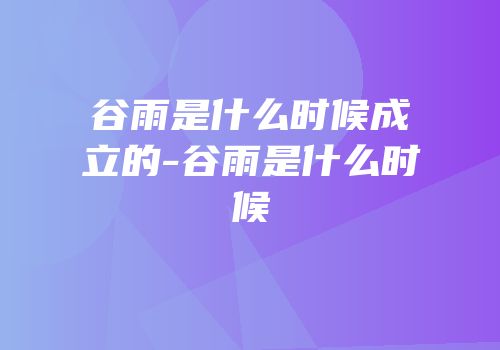 谷雨是什么时候成立的-谷雨是什么时候