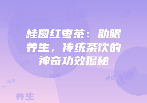 桂圆红枣茶：助眠养生，传统茶饮的神奇功效揭秘