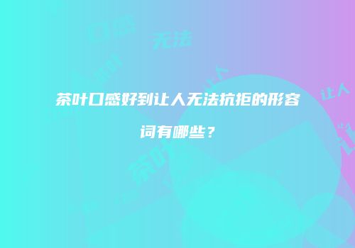 茶叶口感好到让人无法抗拒的形容词有哪些？