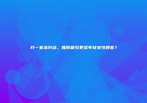 开一家茶叶店，如何吸引更多年轻女性顾客？