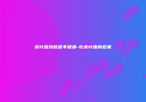 茶叶蛋到底健不健康-吃茶叶蛋的危害