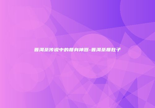 普洱茶传说中的瘦身神器-普洱茶瘦肚子