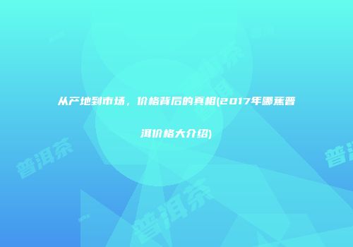 从产地到市场，价格背后的真相(2017年哪蕉普洱价格大介绍)
