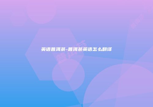 英语普洱茶-普洱茶英语怎么翻译