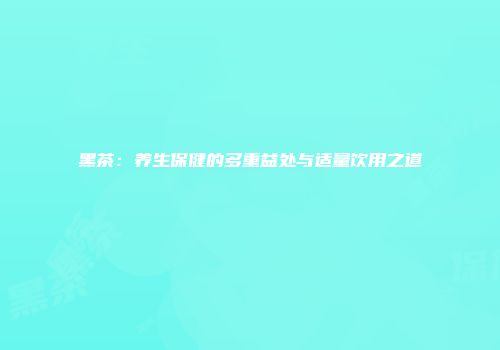 黑茶：养生保健的多重益处与适量饮用之道