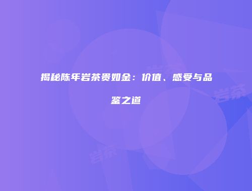 揭秘陈年岩茶贵如金：价值、感受与品鉴之道