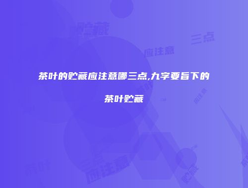 茶叶的贮藏应注意哪三点,九字要旨下的茶叶贮藏