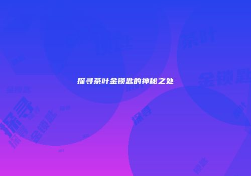 探寻茶叶金锁匙的神秘之处