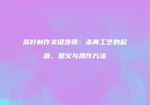 茶叶制作关键步骤：杀青工艺的起源、意义与操作方法