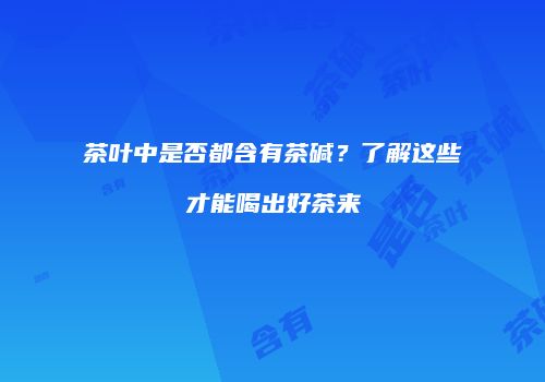 茶叶中是否都含有茶碱？了解这些才能喝出好茶来