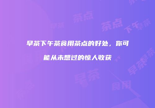 早茶下午茶食用茶点的好处，你可能从未想过的惊人收获