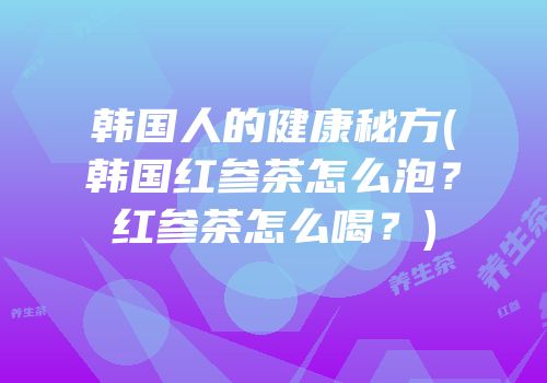 韩国人的健康秘方(韩国红参茶怎么泡？红参茶怎么喝？)