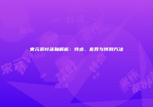 宋元茶叶沫釉解析：特点、差异与辨别方法