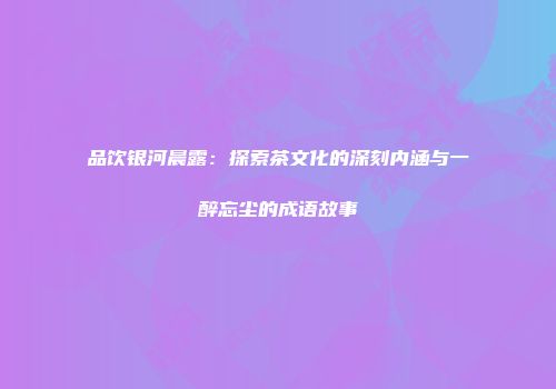 品饮银河晨露：探索茶文化的深刻内涵与一醉忘尘的成语故事