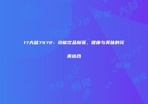 17大益7572：功能饮品新宠，健康与美味的完美结合