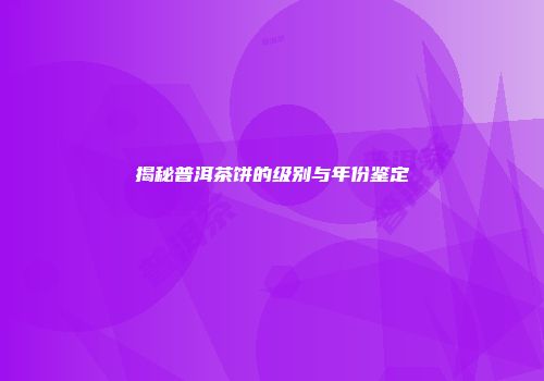 揭秘普洱茶饼的级别与年份鉴定