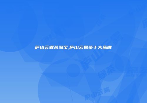 庐山云雾茶淘宝,庐山云雾茶十大品牌