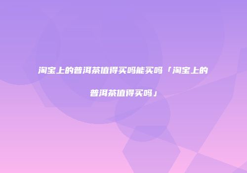 淘宝上的普洱茶值得买吗能买吗「淘宝上的普洱茶值得买吗」