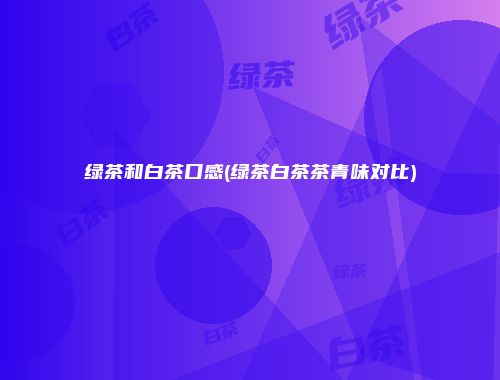绿茶和白茶口感(绿茶白茶茶青味对比)