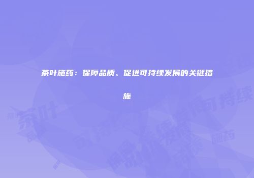 茶叶施药：保障品质、促进可持续发展的关键措施