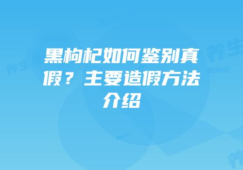 黑枸杞如何鉴别真假？主要造假方法介绍