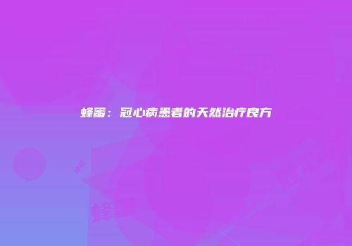 蜂蜜：冠心病患者的天然治疗良方