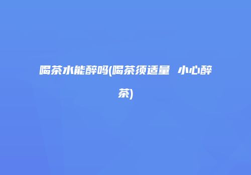 喝茶水能醉吗(喝茶须适量 小心醉茶)