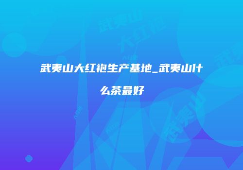 武夷山大红袍生产基地_武夷山什么茶最好