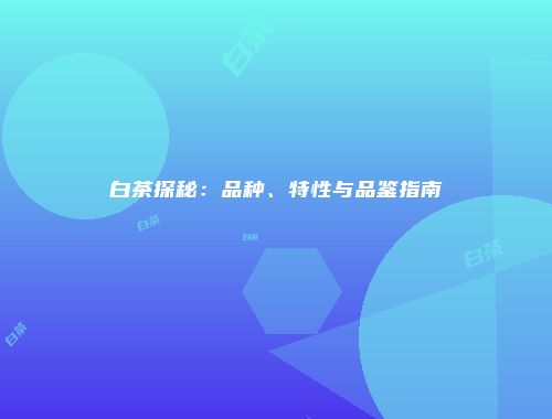 白茶探秘：品种、特性与品鉴指南