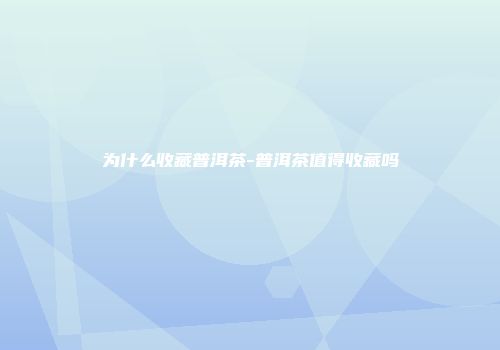 为什么收藏普洱茶-普洱茶值得收藏吗