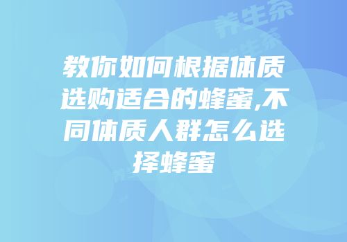 教你如何根据体质选购适合的蜂蜜,不同体质人群怎么选择蜂蜜