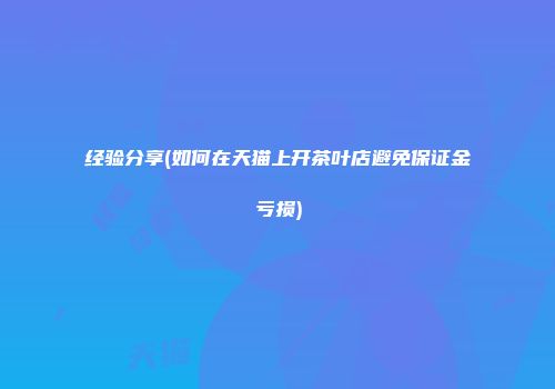 经验分享(如何在天猫上开茶叶店避免保证金亏损)