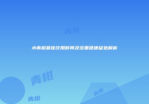 小青柑最佳饮用时间及多重健康益处解析