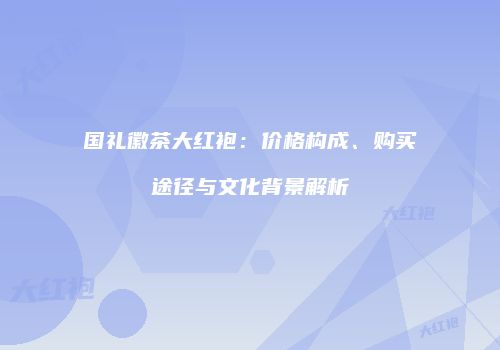 国礼徽茶大红袍：价格构成、购买途径与文化背景解析