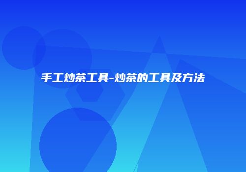 手工炒茶工具-炒茶的工具及方法