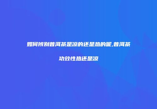 如何辨别普洱茶是凉的还是热的呢,普洱茶功效性热还是凉