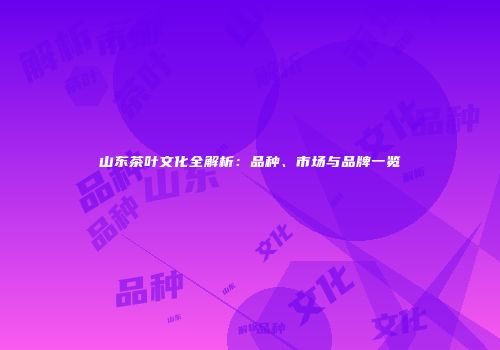 山东茶叶文化全解析：品种、市场与品牌一览
