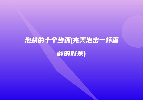 泡茶的十个步骤(完美泡出一杯香醇的好茶)