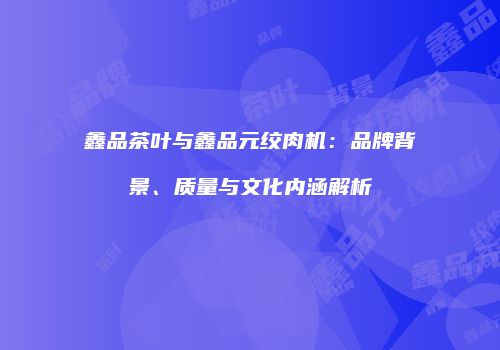 鑫品茶叶与鑫品元绞肉机：品牌背景、质量与文化内涵解析