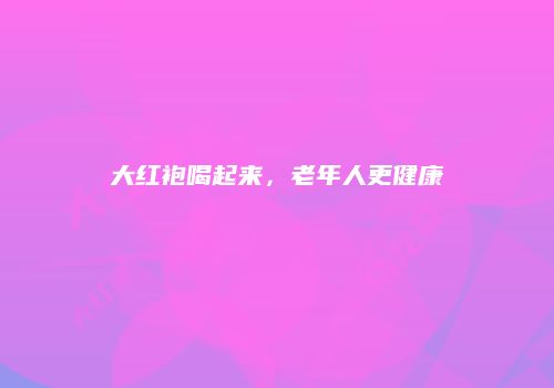 大红袍喝起来，老年人更健康