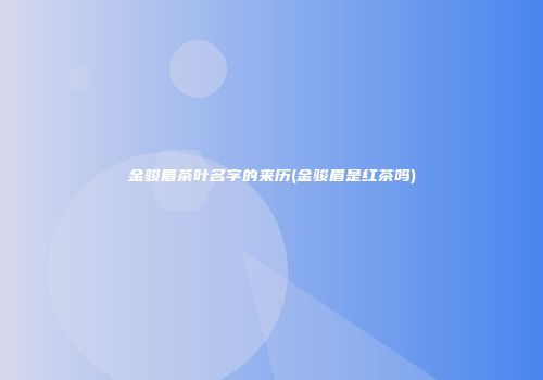 金骏眉茶叶名字的来历(金骏眉是红茶吗)