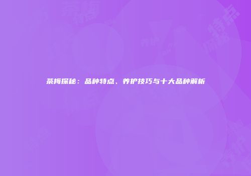 茶梅探秘：品种特点、养护技巧与十大品种解析