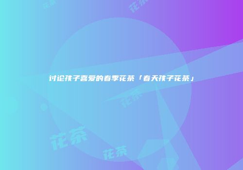 讨论孩子喜爱的春季花茶「春天孩子花茶」