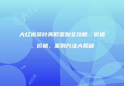 大红袍茶叶真假鉴别全攻略：价值、价格、鉴别方法大揭秘