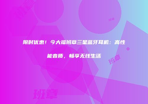 限时优惠！今大福班章三星蓝牙耳机：高性能音质，畅享无线生活