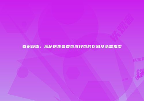 春水秋香：揭秘铁观音春茶与秋茶的区别及品鉴指南