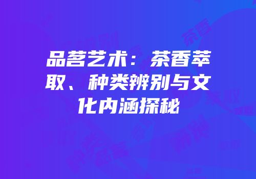 品茗艺术：茶香萃取、种类辨别与文化内涵探秘