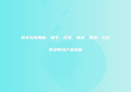 揭示五号奥秘：桃子、红茶、辣椒、香水、口红等多领域产品揭秘