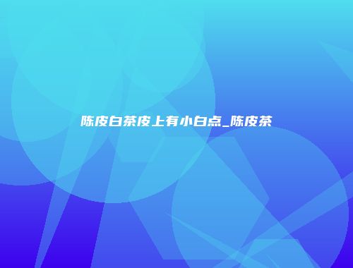 陈皮白茶皮上有小白点_陈皮茶