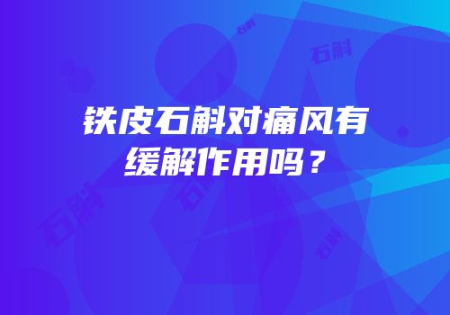 铁皮石斛对痛风有缓解作用吗？